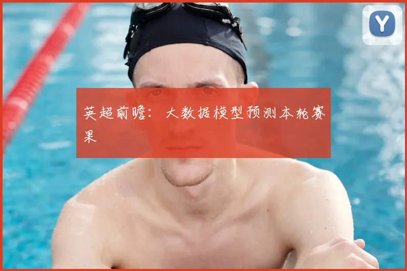 英超前瞻：大数据模型预测本轮赛果