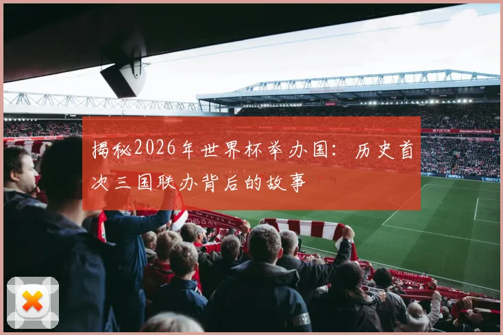 揭秘2026年世界杯举办国:历史首次三国联办背后的故事