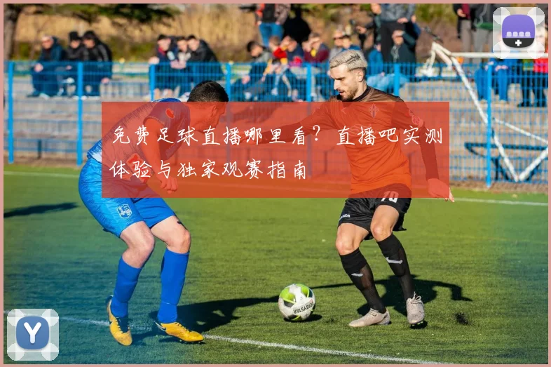 免费足球直播哪里看?直播吧实测体验与独家观赛指南