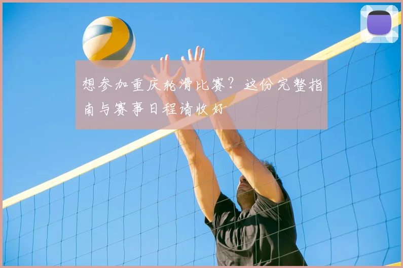 想参加重庆轮滑比赛?这份完整指南与赛事日程请收好