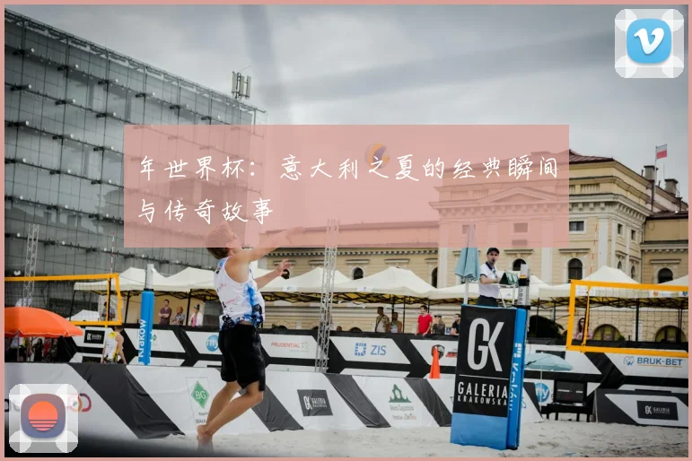 年世界杯:意大利之夏的经典瞬间与传奇故事
