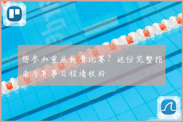 想参加重庆轮滑比赛？这份完整指南与赛事日程请收好