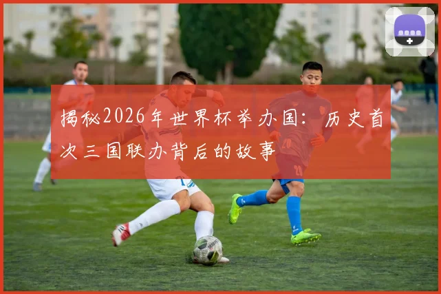 揭秘2026年世界杯举办国:历史首次三国联办背后的故事
