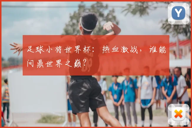 足球小将世界杯：热血激战，谁能问鼎世界之巅？