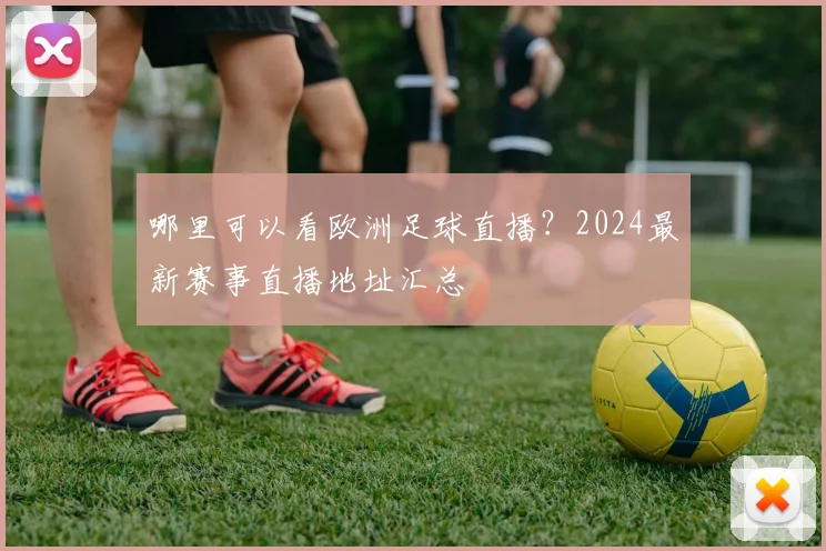 哪里可以看欧洲足球直播?2024最新赛事直播地址汇总