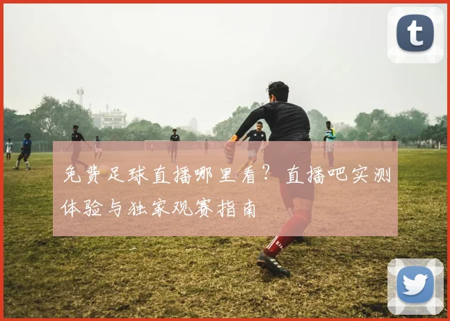 免费足球直播哪里看?直播吧实测体验与独家观赛指南