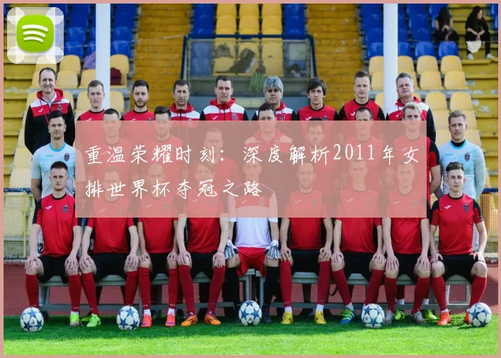 重温荣耀时刻：深度解析2011年女排世界杯夺冠之路